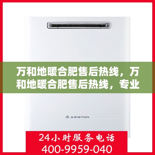 万和地暖合肥售后热线，万和地暖合肥售后热线，专业维修服务，让您温暖无忧！