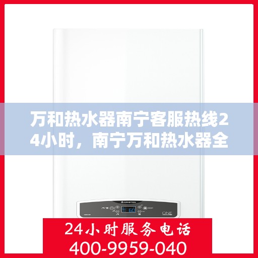 万和热水器南宁客服热线24小时，南宁万和热水器全天候客服热线，贴心服务随时在线