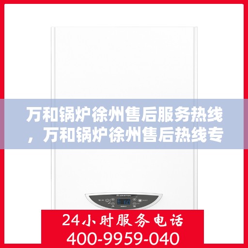 万和锅炉徐州售后服务热线，万和锅炉徐州售后热线专业服务，贴心保障您的锅炉安全！