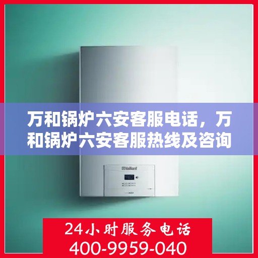 万和锅炉六安客服电话，万和锅炉六安客服热线及咨询指南