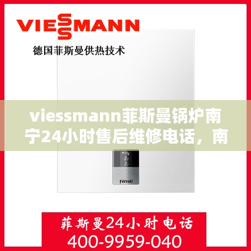 viessmann菲斯曼锅炉南宁24小时售后维修电话，南宁Viessmann菲斯曼锅炉全天候售后维修服务热线