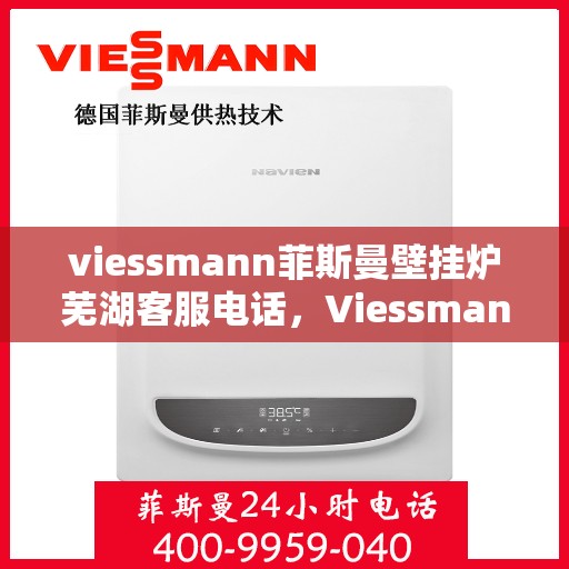 viessmann菲斯曼壁挂炉芜湖客服电话，Viessmann菲斯曼壁挂炉芜湖客服热线及咨询指南