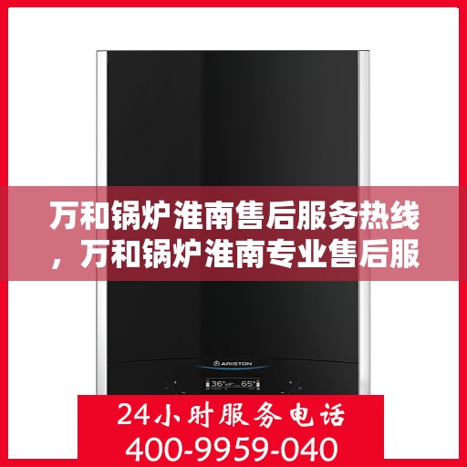 万和锅炉淮南售后服务热线，万和锅炉淮南专业售后服务热线，贴心服务，温暖您的生活