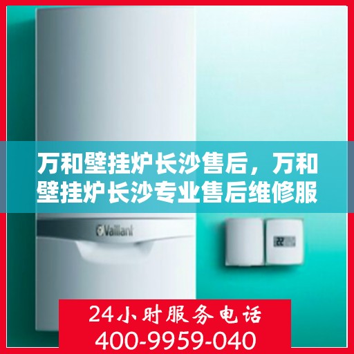 万和壁挂炉长沙售后，万和壁挂炉长沙专业售后维修服务