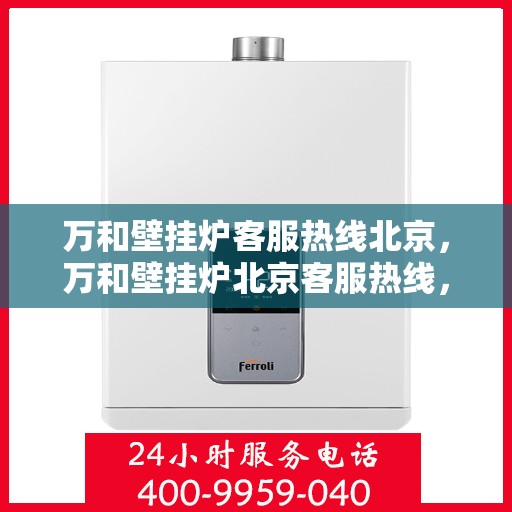万和壁挂炉客服热线北京，万和壁挂炉北京客服热线，专业解答您的疑问