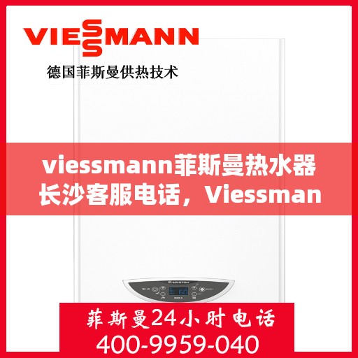 viessmann菲斯曼热水器长沙客服电话，Viessmann菲斯曼热水器长沙客服热线，专业解答，贴心服务