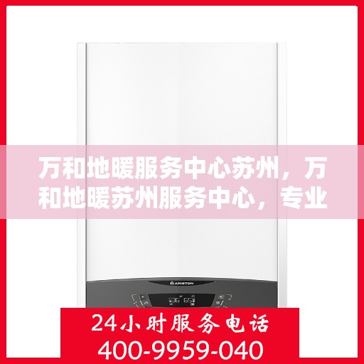 万和地暖服务中心苏州，万和地暖苏州服务中心，专业地暖维护与安装，温暖您的生活