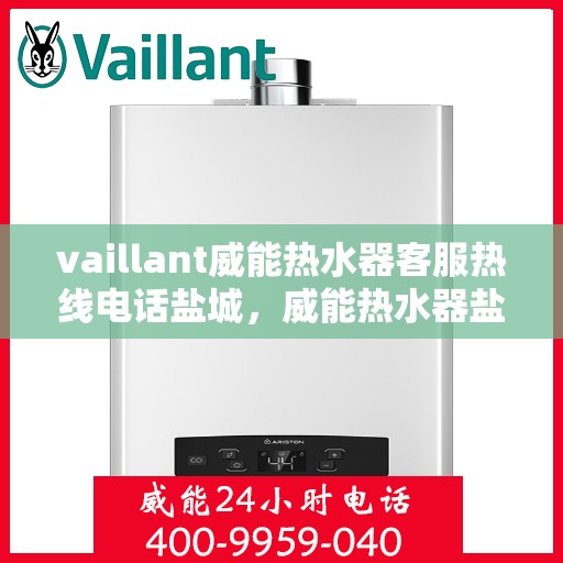 vaillant威能热水器客服热线电话盐城，威能热水器盐城客服热线电话及售后服务指南