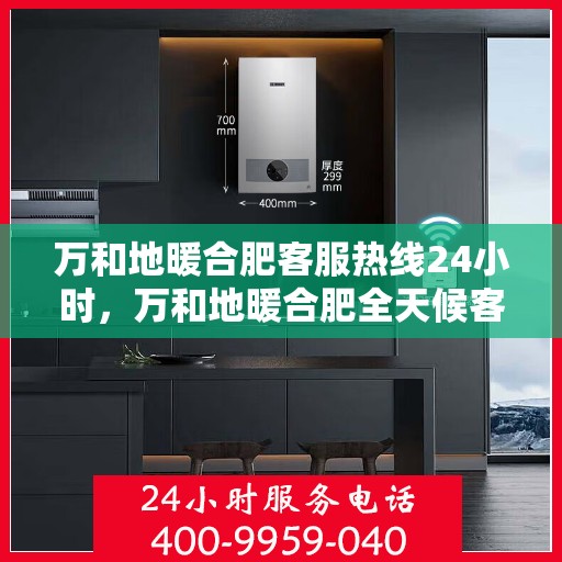 万和地暖合肥客服热线24小时，万和地暖合肥全天候客服热线，温暖连接你我他