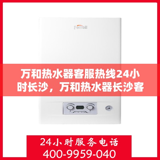 万和热水器客服热线24小时长沙，万和热水器长沙客服热线全天候服务