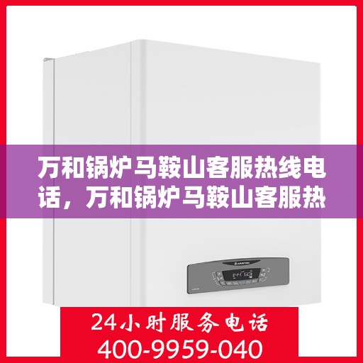 万和锅炉马鞍山客服热线电话，万和锅炉马鞍山客服热线电话一览，专业支持与解决方案的对接窗口
