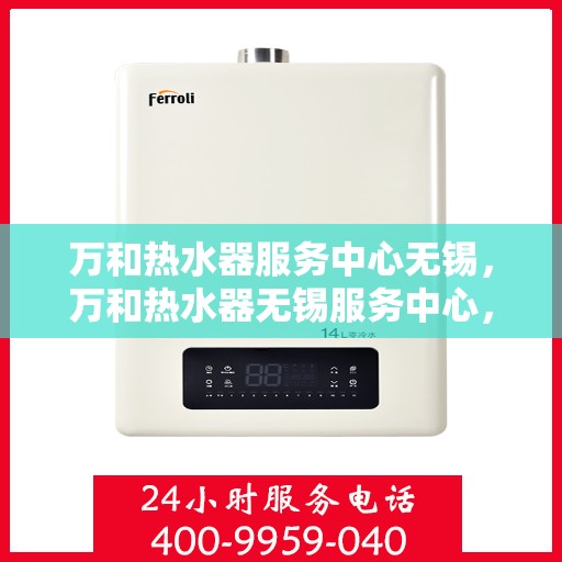 万和热水器服务中心无锡，万和热水器无锡服务中心，专业维修，温暖您的生活