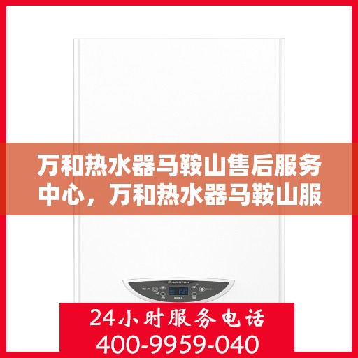 万和热水器马鞍山售后服务中心，万和热水器马鞍山服务中心，专业售后，温暖您的生活