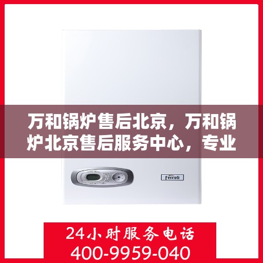 万和锅炉售后北京，万和锅炉北京售后服务中心，专业维修，贴心服务