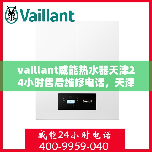 vaillant威能热水器天津24小时售后维修电话，天津威能热水器全天候售后维修服务热线及电话支持