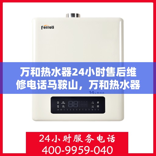 万和热水器24小时售后维修电话马鞍山，万和热水器马鞍山售后维修热线全天候服务，专业解决您的热水器问题