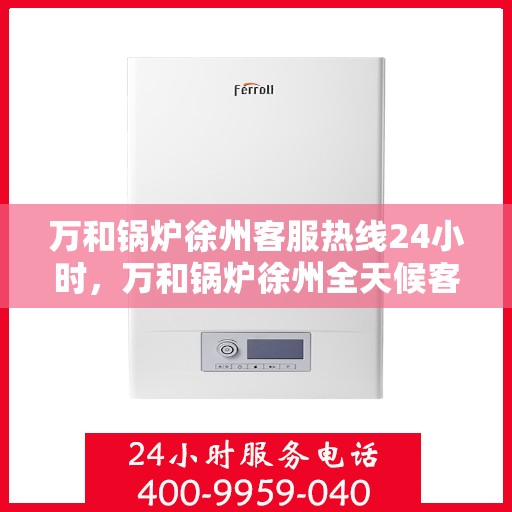万和锅炉徐州客服热线24小时，万和锅炉徐州全天候客服热线支持