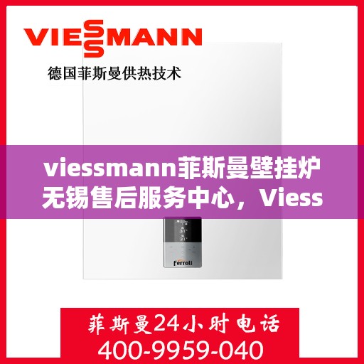 viessmann菲斯曼壁挂炉无锡售后服务中心，Viessmann菲斯曼壁挂炉无锡售后服务中心，专业维修与优质服务