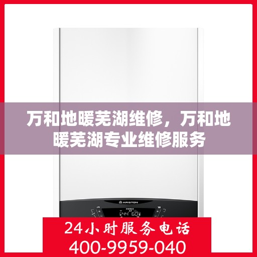 万和地暖芜湖维修，万和地暖芜湖专业维修服务