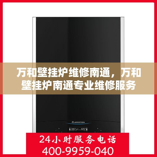 万和壁挂炉维修南通，万和壁挂炉南通专业维修服务