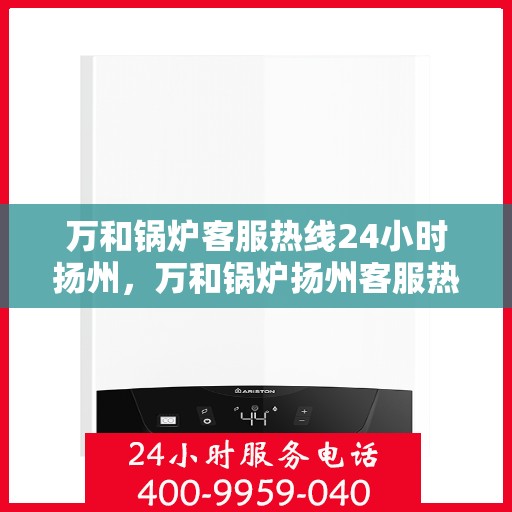 万和锅炉客服热线24小时扬州，万和锅炉扬州客服热线全天候服务，专业解答您的疑虑