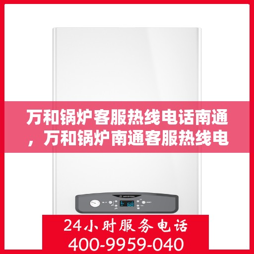 万和锅炉客服热线电话南通，万和锅炉南通客服热线电话全攻略