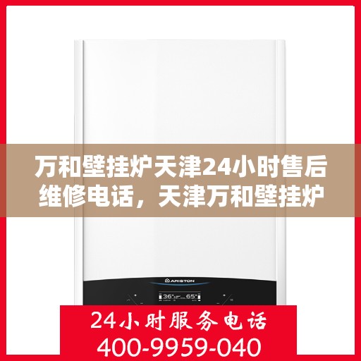 万和壁挂炉天津24小时售后维修电话，天津万和壁挂炉全天候售后维修热线专业服务您身边的温暖守护者