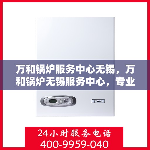 万和锅炉服务中心无锡，万和锅炉无锡服务中心，专业维修与高效服务，守护您的锅炉安全！