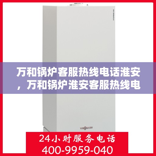 万和锅炉客服热线电话淮安，万和锅炉淮安客服热线电话全解析