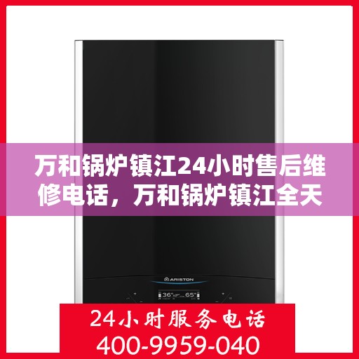 万和锅炉镇江24小时售后维修电话，万和锅炉镇江全天候售后维修服务热线公布