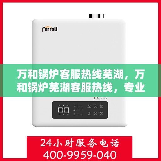 万和锅炉客服热线芜湖，万和锅炉芜湖客服热线，专业解答您的锅炉问题