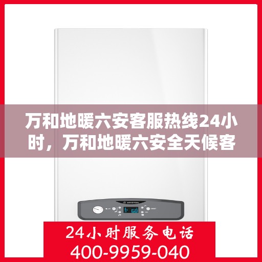 万和地暖六安客服热线24小时，万和地暖六安全天候客服热线，温暖连接不打烊