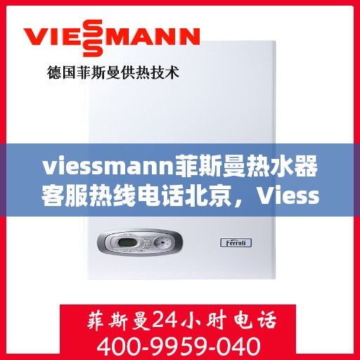 viessmann菲斯曼热水器客服热线电话北京，Viessmann菲斯曼热水器北京客服热线电话及售后维修服务指南
