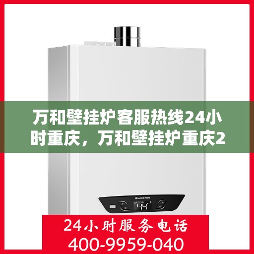 万和壁挂炉客服热线24小时重庆，万和壁挂炉重庆24小时客服热线全面服务