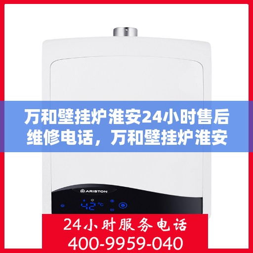 万和壁挂炉淮安24小时售后维修电话，万和壁挂炉淮安全天候售后维修服务热线公布