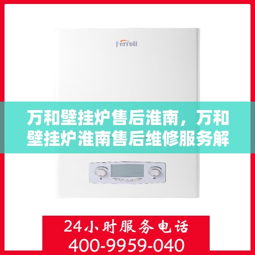 万和壁挂炉售后淮南，万和壁挂炉淮南售后维修服务解析