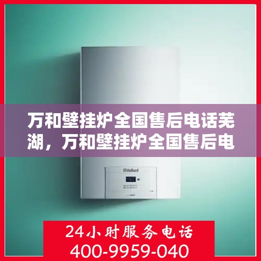 万和壁挂炉全国售后电话芜湖，万和壁挂炉全国售后电话在芜湖的服务热线介绍