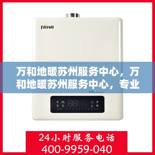 万和地暖苏州服务中心，万和地暖苏州服务中心，专业贴心的家居温暖解决方案