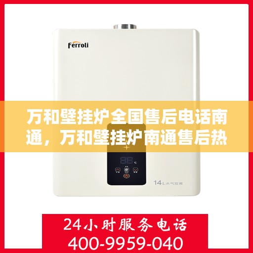 万和壁挂炉全国售后电话南通，万和壁挂炉南通售后热线，专业维修服务及电话咨询一站式解决方案