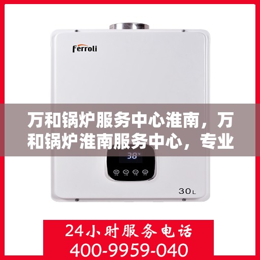 万和锅炉服务中心淮南，万和锅炉淮南服务中心，专业维修与保养，让您安心无忧