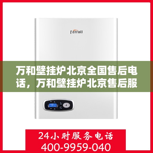 万和壁挂炉北京全国售后电话，万和壁挂炉北京售后服务热线及全国售后电话汇总