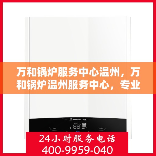 万和锅炉服务中心温州，万和锅炉温州服务中心，专业维修与保养，让您安心无忧