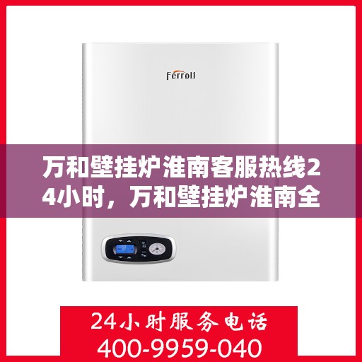 万和壁挂炉淮南客服热线24小时，万和壁挂炉淮南全天候客服热线支持