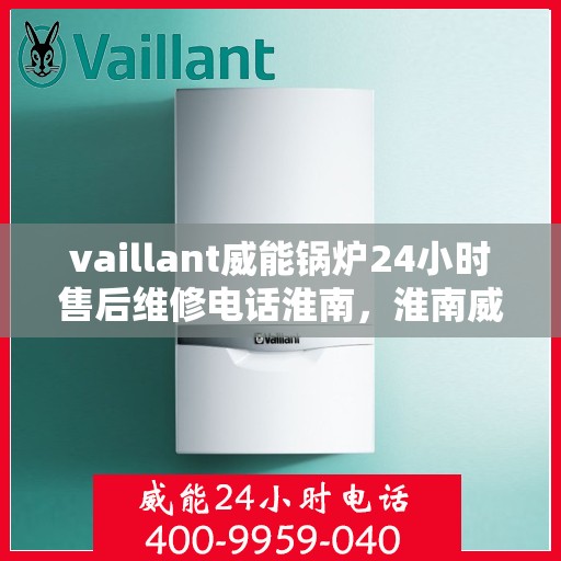 vaillant威能锅炉24小时售后维修电话淮南，淮南威能锅炉全天候售后维修服务热线，专业解决您的锅炉问题