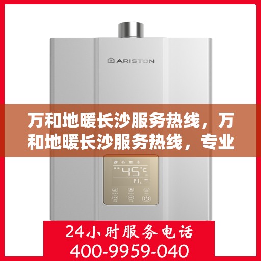 万和地暖长沙服务热线，万和地暖长沙服务热线，专业安装与售后维修一站式解决方案