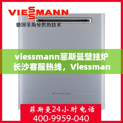 viessmann菲斯曼壁挂炉长沙客服热线，Viessmann菲斯曼壁挂炉长沙客服中心，热线服务，温暖您的冬季