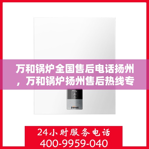 万和锅炉全国售后电话扬州，万和锅炉扬州售后热线专业服务团队