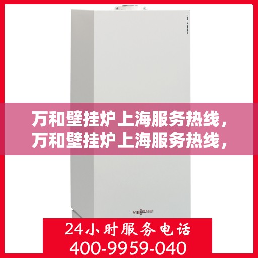 万和壁挂炉上海服务热线，万和壁挂炉上海服务热线，专业维修与支持，让您温暖无忧！