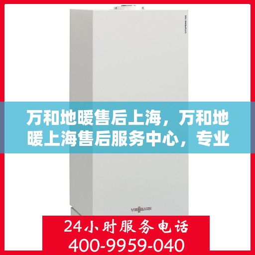 万和地暖售后上海，万和地暖上海售后服务中心，专业维修，贴心服务