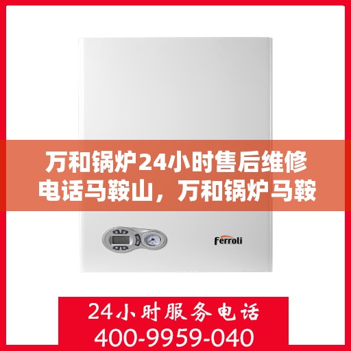 万和锅炉24小时售后维修电话马鞍山，万和锅炉马鞍山全天候售后维修服务热线，24小时专业响应